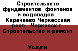 Строительсвто фундаментов, фонтанов и водопадов - Карачаево-Черкесская респ., Черкесск г. Строительство и ремонт » Услуги   . Карачаево-Черкесская респ.,Черкесск г.